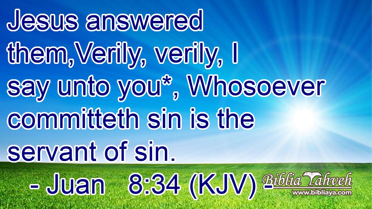 Jesus answered them,Verily, verily, I say unto you*, Whosoever committeth sin is the servant of sin.