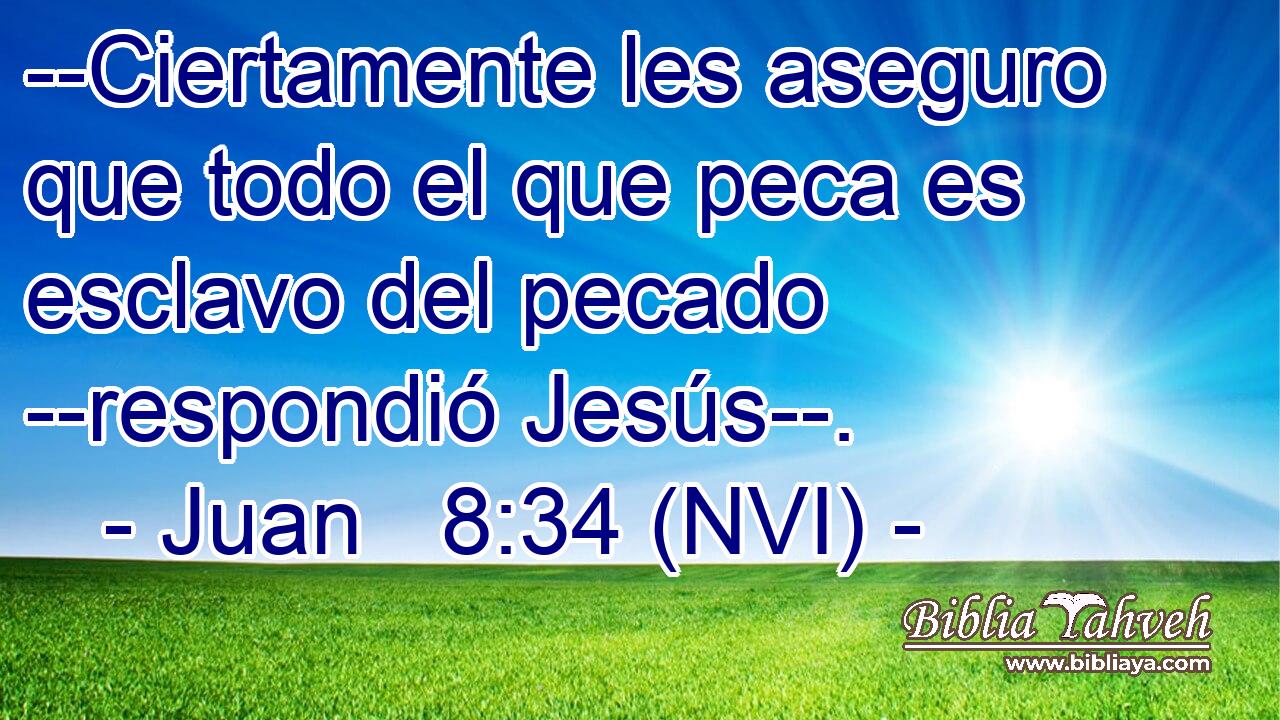  --Ciertamente les aseguro que todo el que peca es esclavo del pecado --respondió Jesús--. 
