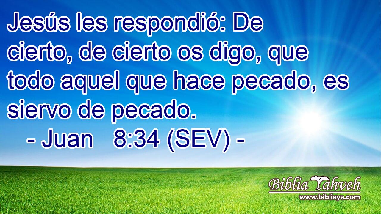 Jesús les respondió: De cierto, de cierto os digo, que todo aquel que hace pecado, es siervo de pecado.