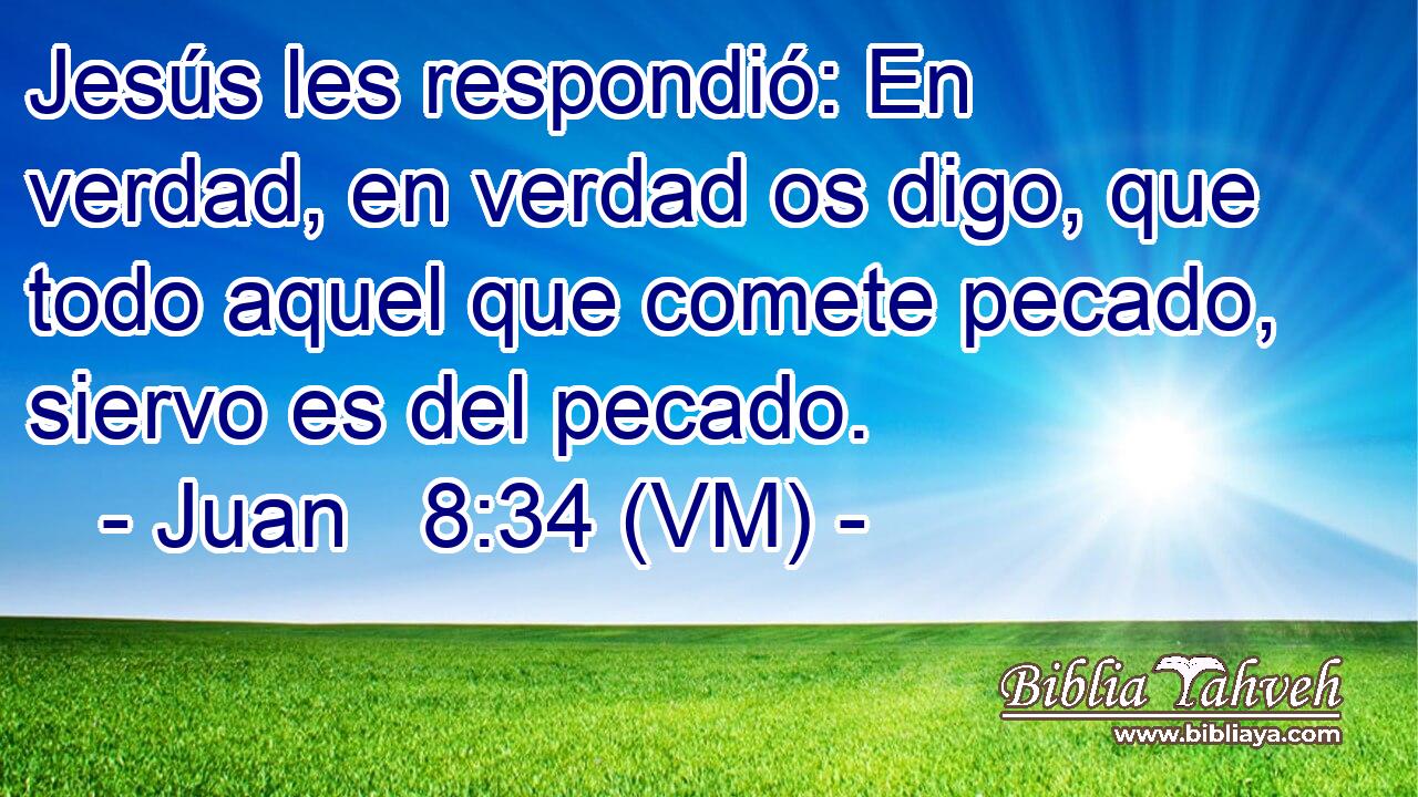  Jesús les respondió: En verdad, en verdad os digo, que todo aquel que comete pecado, siervo es del pecado. 