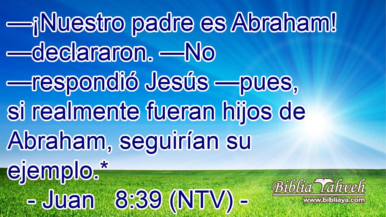 —¡Nuestro padre es Abraham! —declararon. —No —respondió Jesús —pues, si realmente fueran hijos de Abraham, seguirían su ejemplo.*