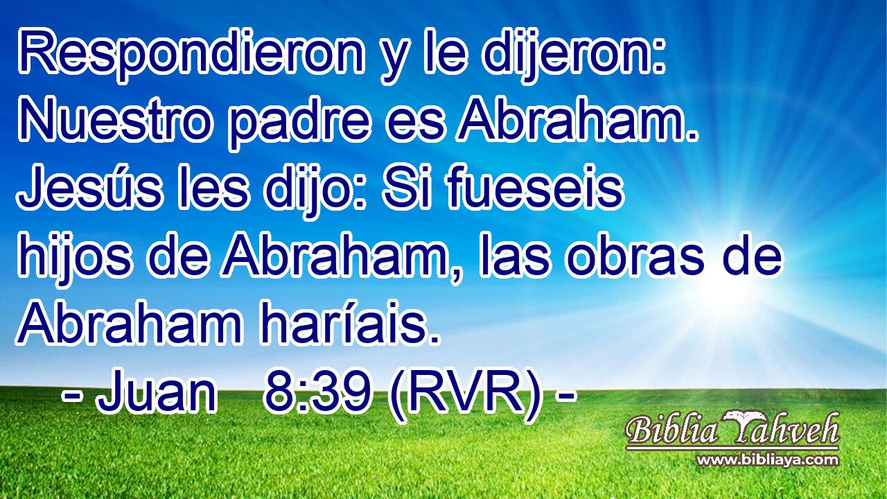Respondieron y le dijeron: Nuestro padre es Abraham. Jesús les dijo: Si fueseis hijos de Abraham, las obras de Abraham haríais.