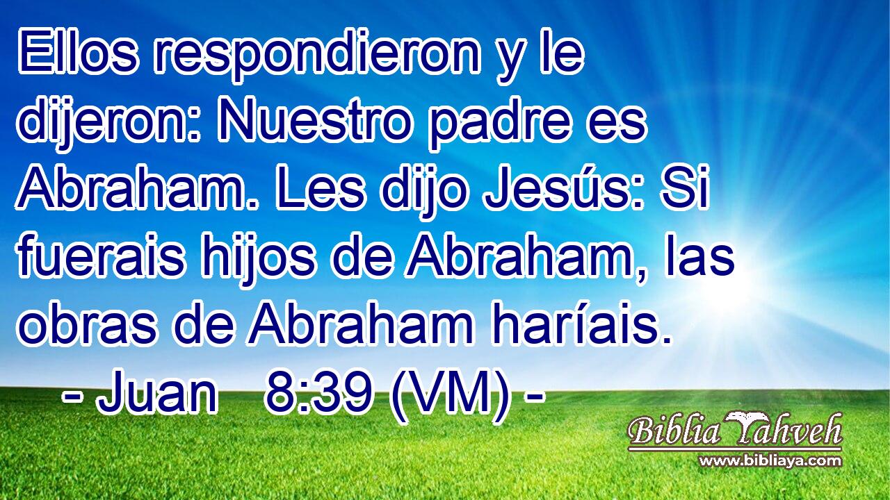  Ellos respondieron y le dijeron: Nuestro padre es Abraham. Les dijo Jesús: Si fuerais hijos de Abraham, las obras de Abraham haríais. 
