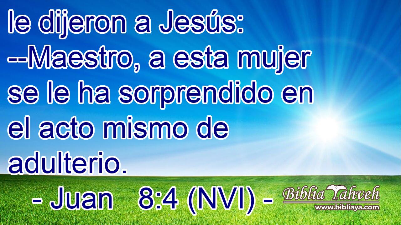  le dijeron a Jesús: --Maestro, a esta mujer se le ha sorprendido en el acto mismo de adulterio. 