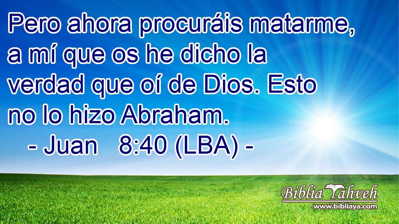 Pero ahora procuráis matarme, a mí que os he dicho la verdad que oí de Dios. Esto no lo hizo Abraham.