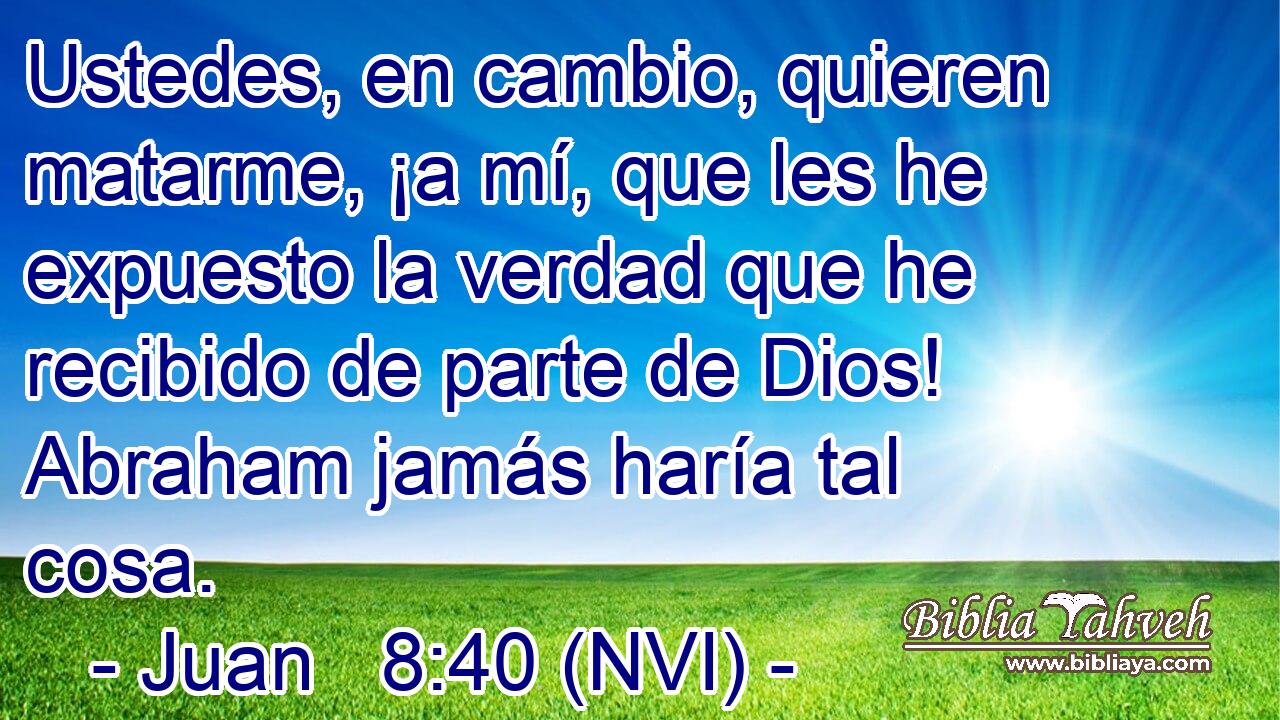  Ustedes, en cambio, quieren matarme, ¡a mí, que les he expuesto la verdad que he recibido de parte de Dios! Abraham jamás haría tal cosa. 
