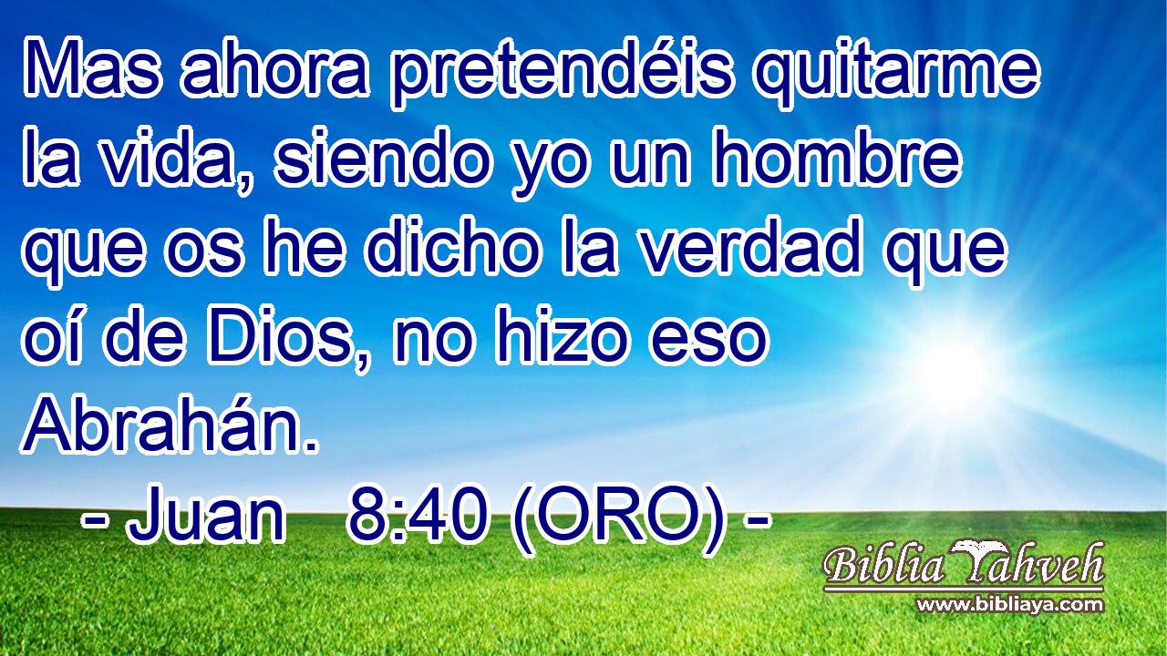  Mas ahora pretendéis quitarme la vida, siendo yo un hombre que os he dicho la verdad que oí de Dios, no hizo eso Abrahán. 