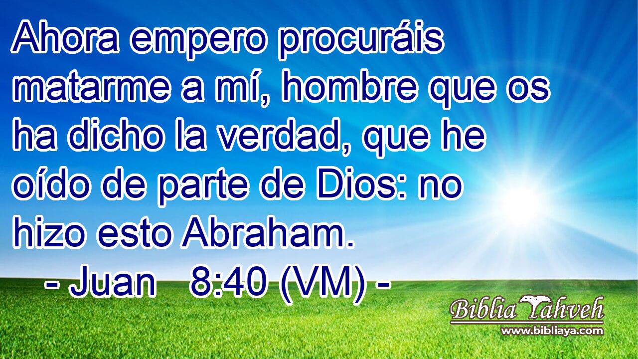  Ahora empero procuráis matarme a mí, hombre que os ha dicho la verdad, que he oído de parte de Dios: no hizo esto Abraham. 