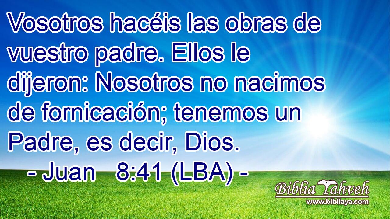 Vosotros hacéis las obras de vuestro padre. Ellos le dijeron: Nosotros no nacimos de fornicación; tenemos un Padre, es decir, Dios.