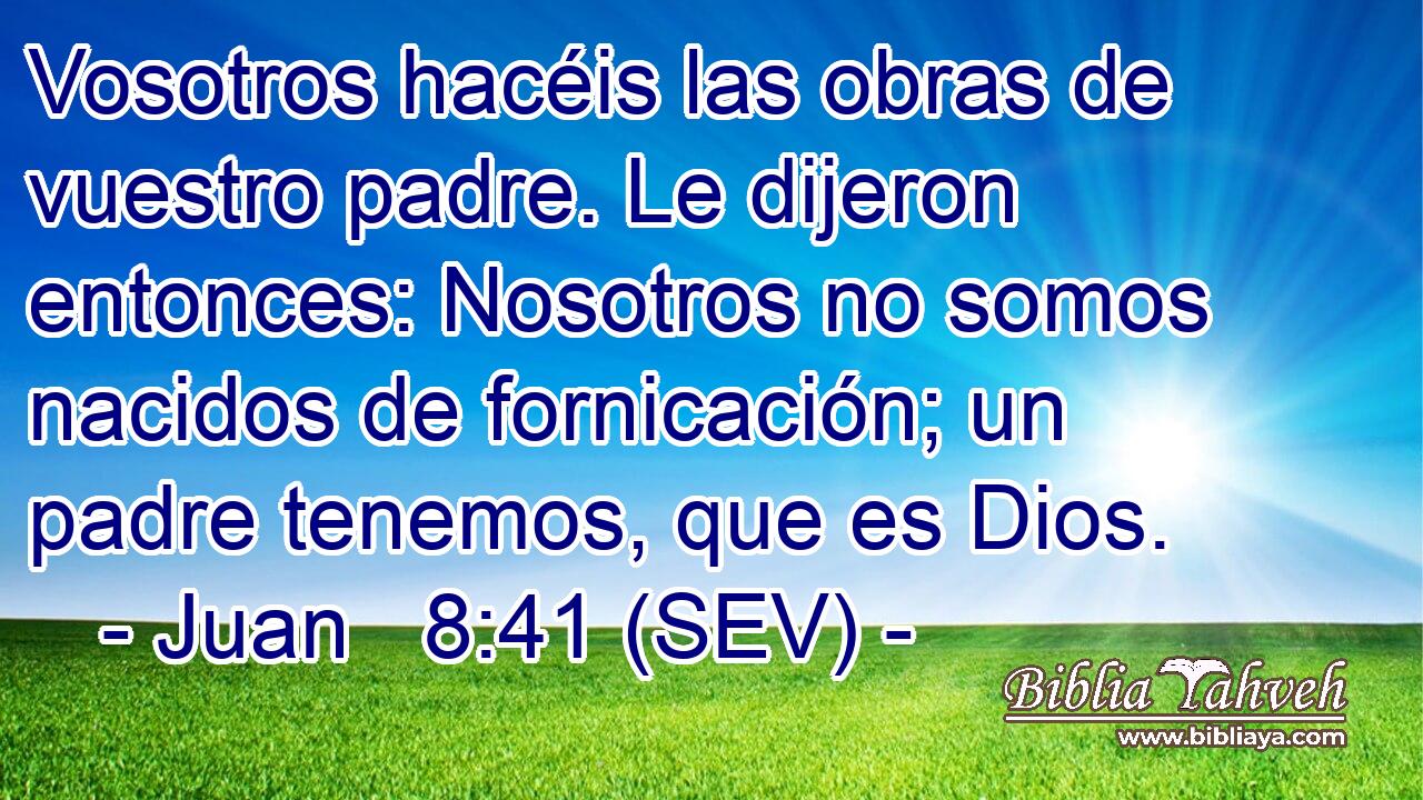 Vosotros hacéis las obras de vuestro padre. Le dijeron entonces: Nosotros no somos nacidos de fornicación; un padre tenemos, que es Dios.