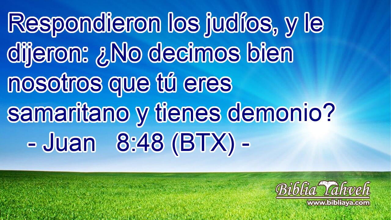 Respondieron los judíos, y le dijeron: ¿No decimos bien nosotros que tú eres samaritano y tienes demonio?