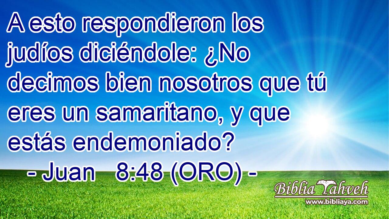  A esto respondieron los judíos diciéndole: ¿No decimos bien nosotros que tú eres un samaritano, y que estás endemoniado? 