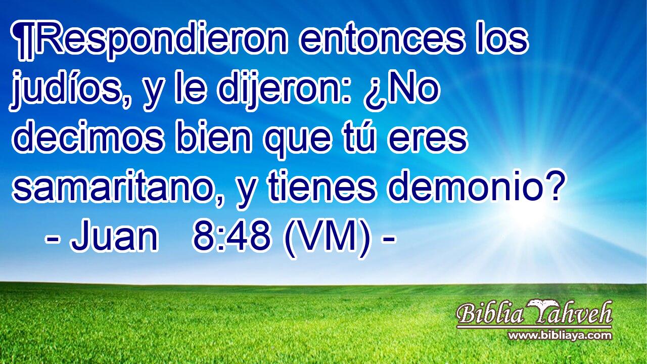  ¶Respondieron entonces los judíos, y le dijeron: ¿No decimos bien que tú eres samaritano, y tienes demonio? 