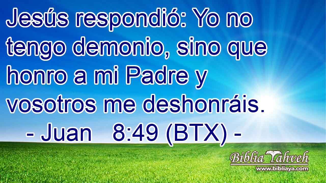 Jesús respondió: Yo no tengo demonio, sino que honro a mi Padre y vosotros me deshonráis.