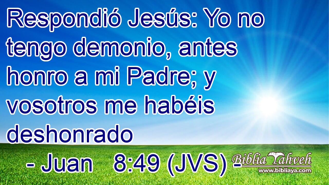 Respondió Jesús: Yo no tengo demonio, antes honro a mi Padre; y vosotros me habéis deshonrado