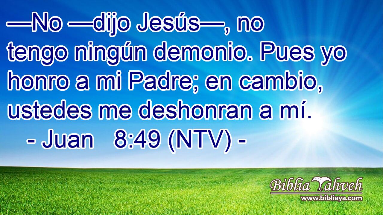 —No —dijo Jesús—, no tengo ningún demonio. Pues yo honro a mi Padre; en cambio, ustedes me deshonran a mí.