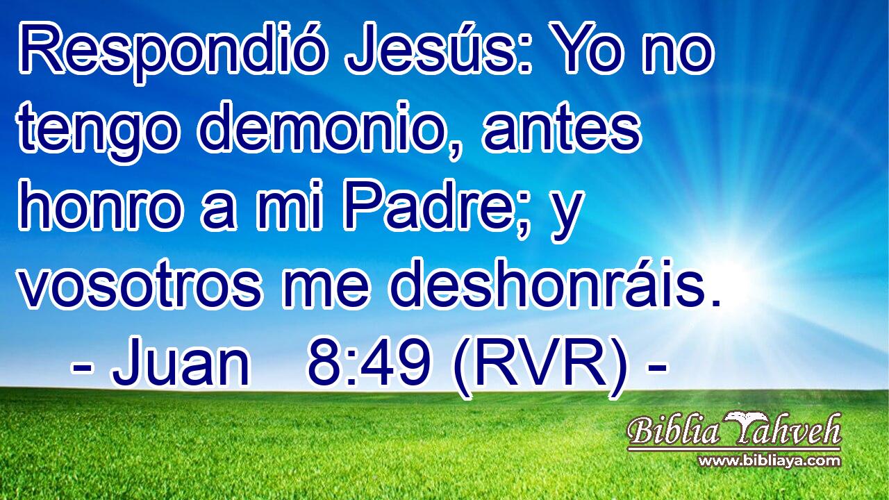 Respondió Jesús: Yo no tengo demonio, antes honro a mi Padre; y vosotros me deshonráis.