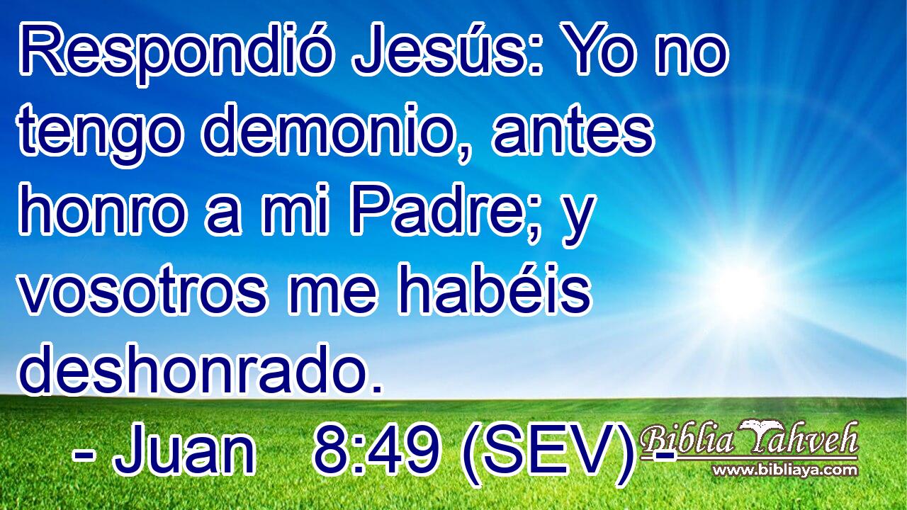 Respondió Jesús: Yo no tengo demonio, antes honro a mi Padre; y vosotros me habéis deshonrado.