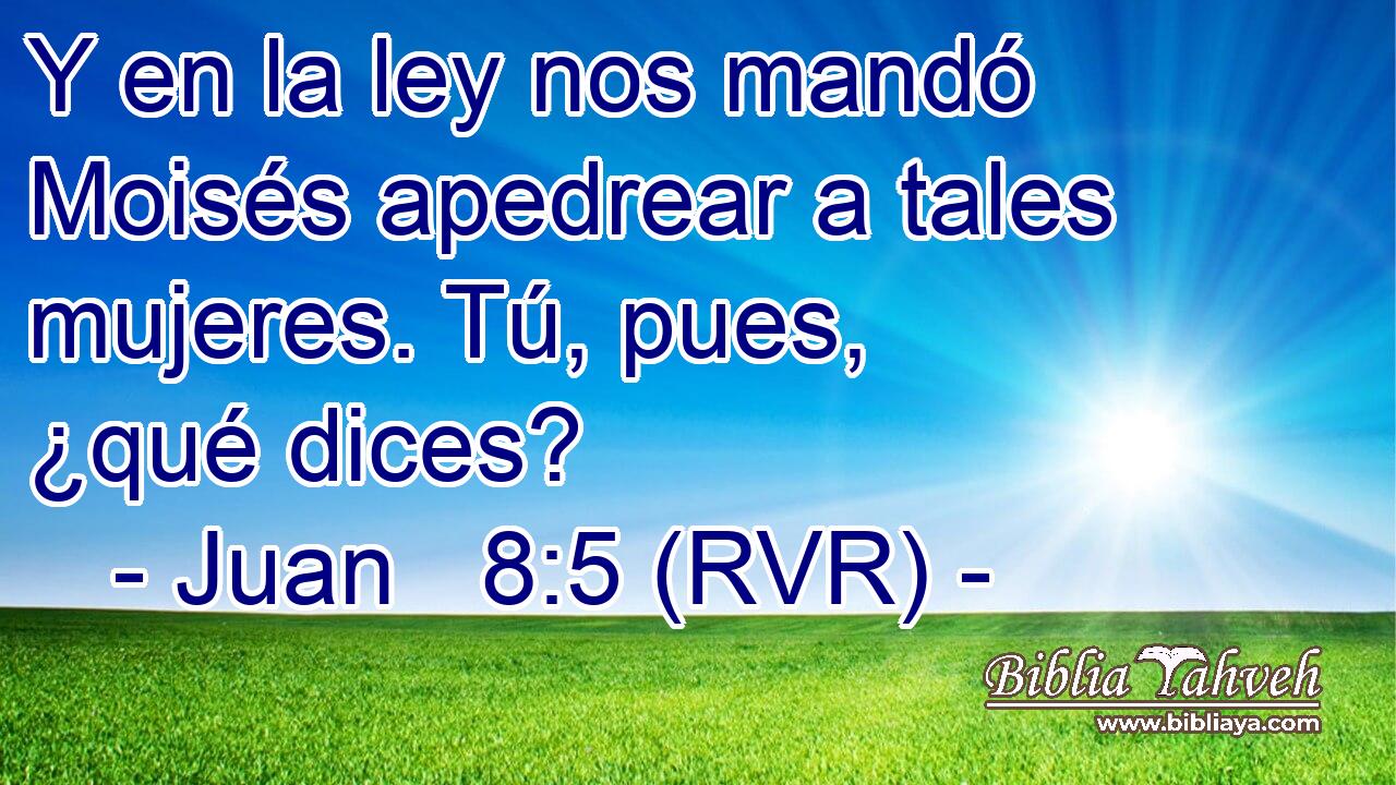Y en la ley nos mandó Moisés apedrear a tales mujeres. Tú, pues, ¿qué dices?