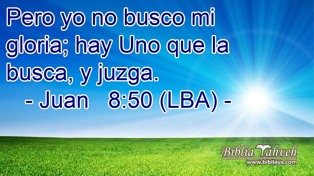Pero yo no busco mi gloria; hay Uno que la busca, y juzga.
