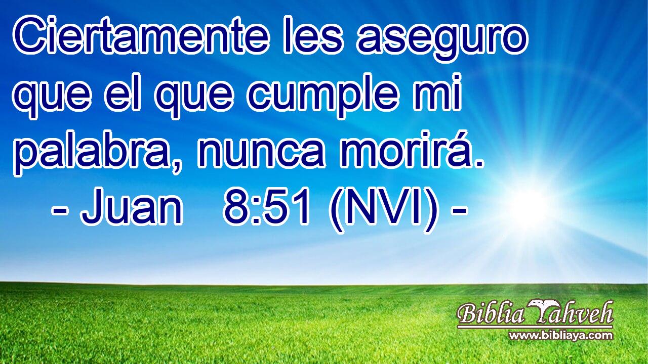  Ciertamente les aseguro que el que cumple mi palabra, nunca morirá. 