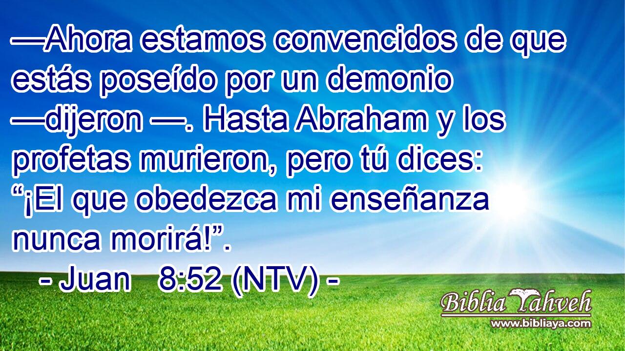—Ahora estamos convencidos de que estás poseído por un demonio —dijeron —. Hasta Abraham y los profetas murieron, pero tú dices: “¡El que obedezca mi enseñanza nunca morirá!”.