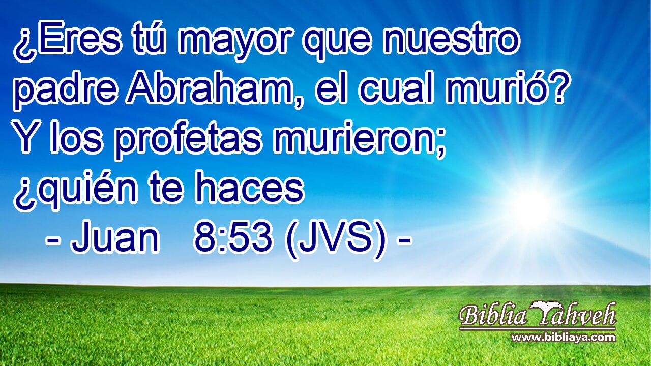 ¿Eres tú mayor que nuestro padre Abraham, el cual murió? Y los profetas murieron; ¿quién te haces