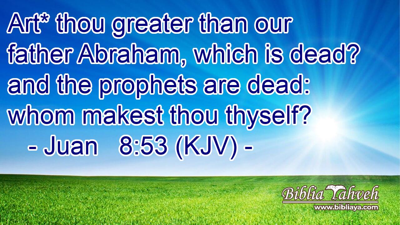 Art* thou greater than our father Abraham, which is dead? and the prophets are dead: whom makest thou thyself?