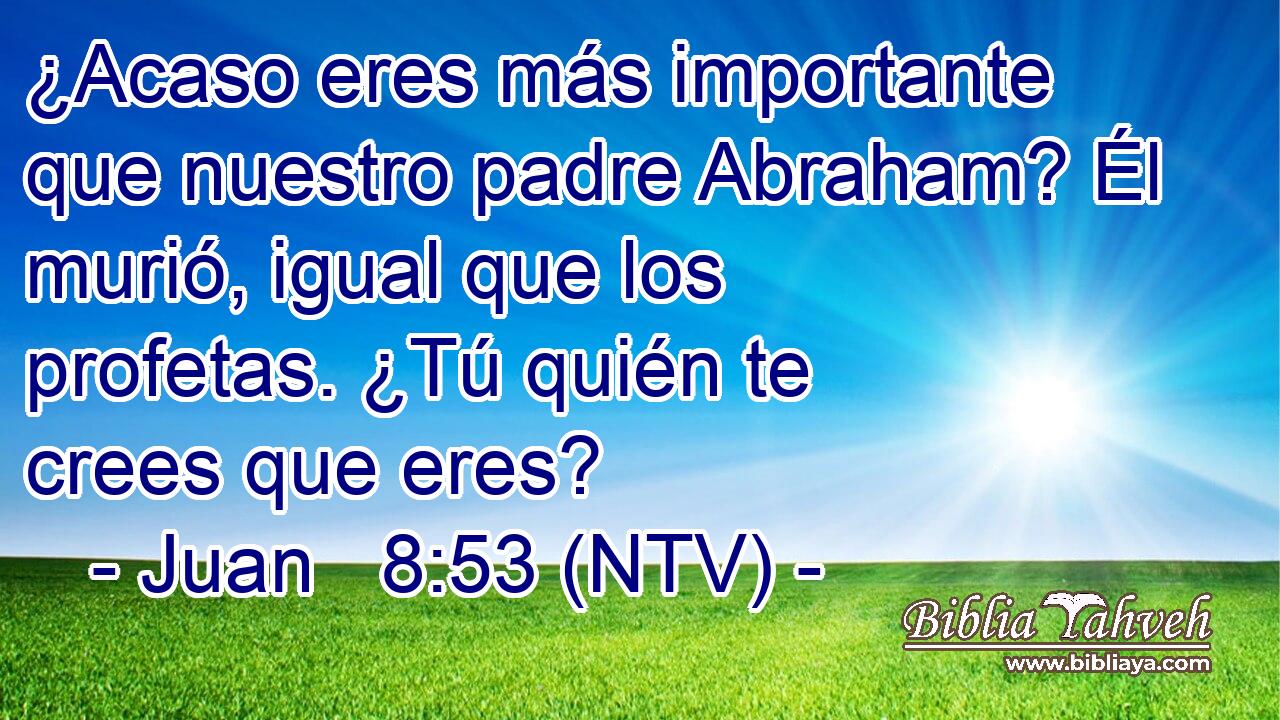 ¿Acaso eres más importante que nuestro padre Abraham? Él murió, igual que los profetas. ¿Tú quién te crees que eres?