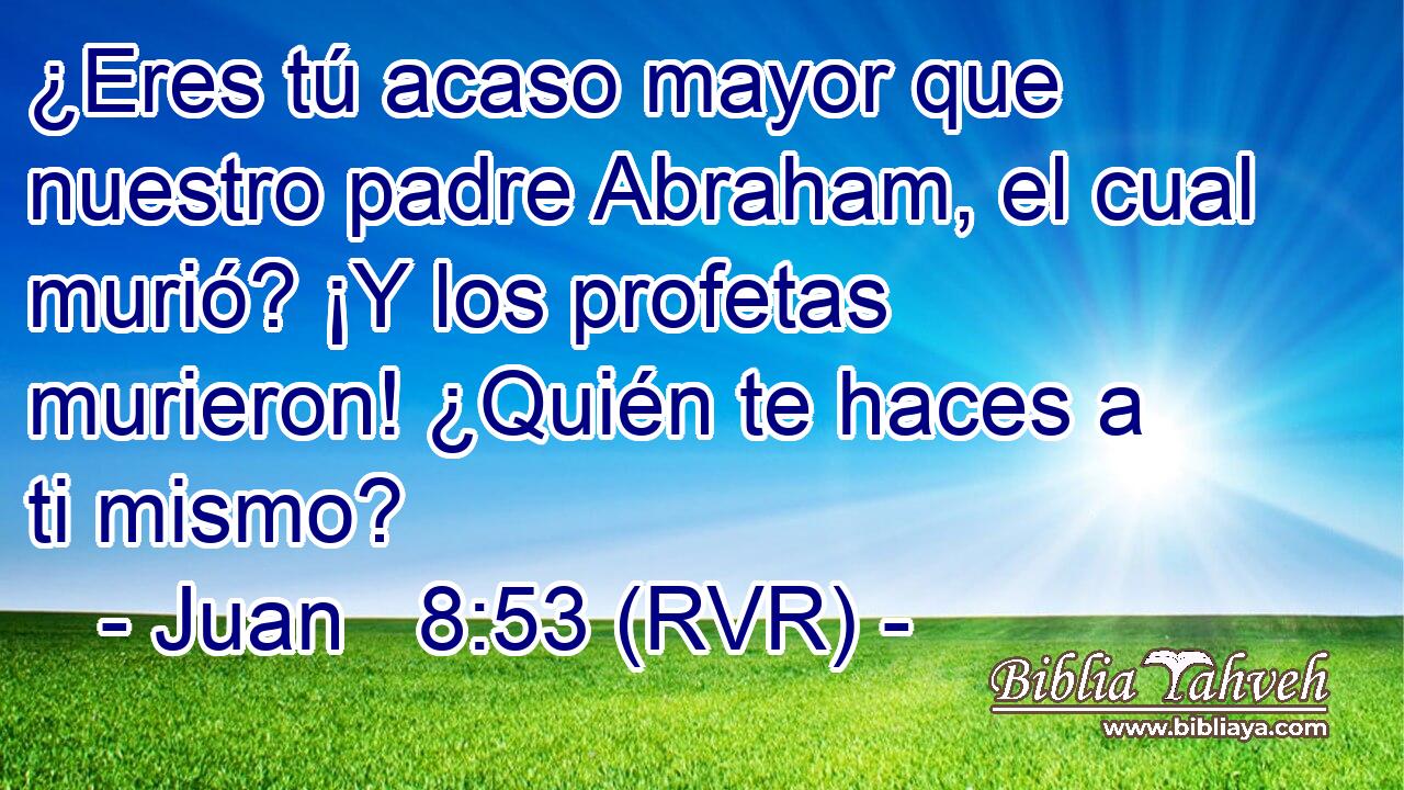 ¿Eres tú acaso mayor que nuestro padre Abraham, el cual murió? ¡Y los profetas murieron! ¿Quién te haces a ti mismo?