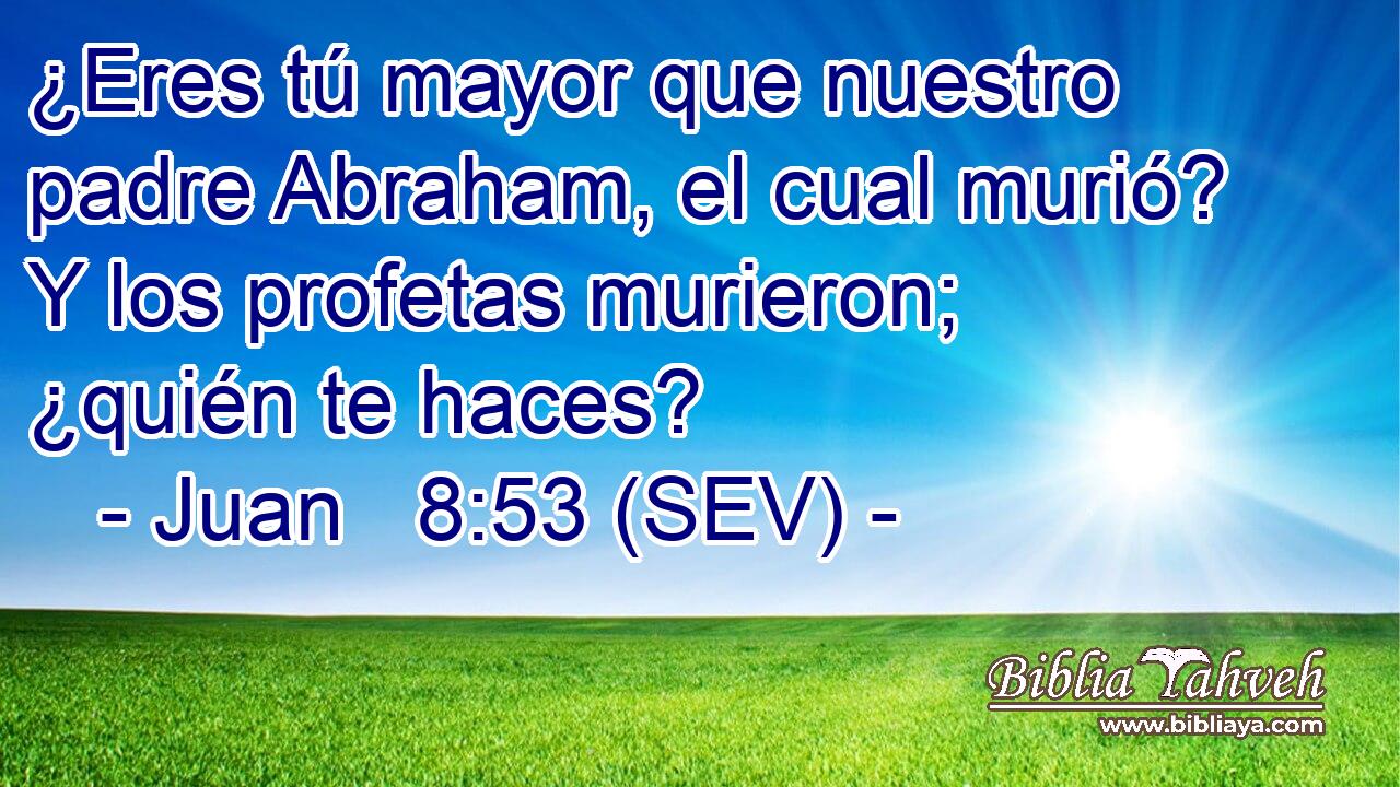 ¿Eres tú mayor que nuestro padre Abraham, el cual murió? Y los profetas murieron; ¿quién te haces?
