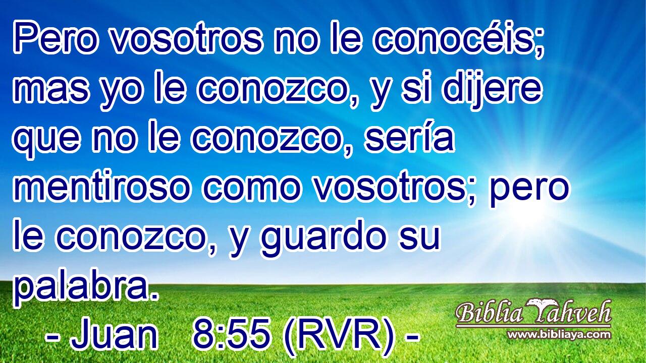 Pero vosotros no le conocéis; mas yo le conozco, y si dijere que no le conozco, sería mentiroso como vosotros; pero le conozco, y guardo su palabra.
