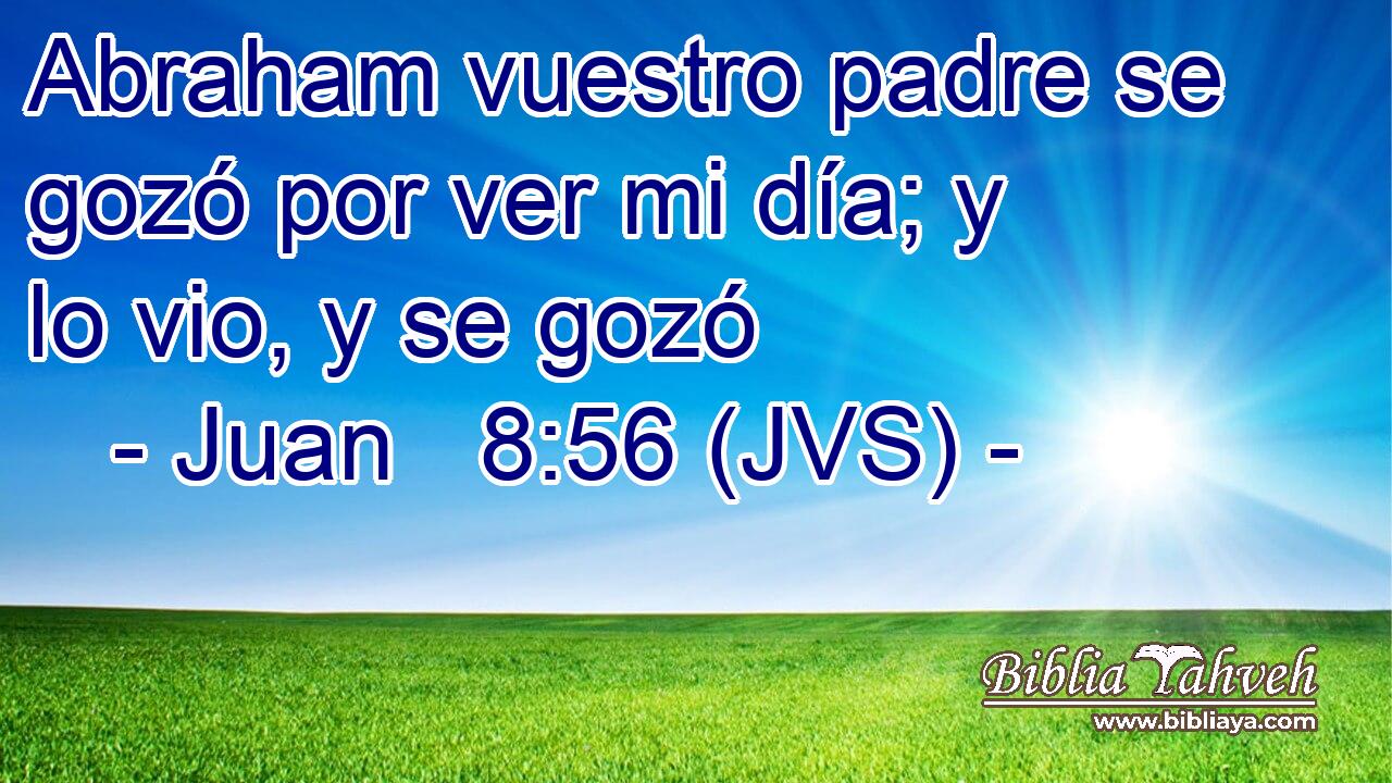 Abraham vuestro padre se gozó por ver mi día; y lo vio, y se gozó
