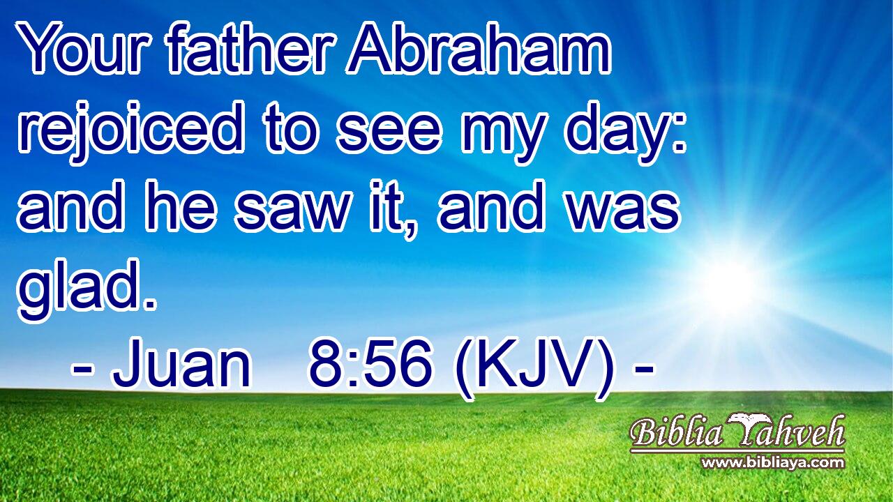 Your father Abraham rejoiced to see my day: and he saw it, and was glad.