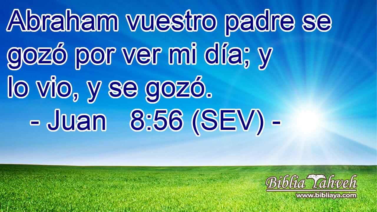 Abraham vuestro padre se gozó por ver mi día; y lo vio, y se gozó.