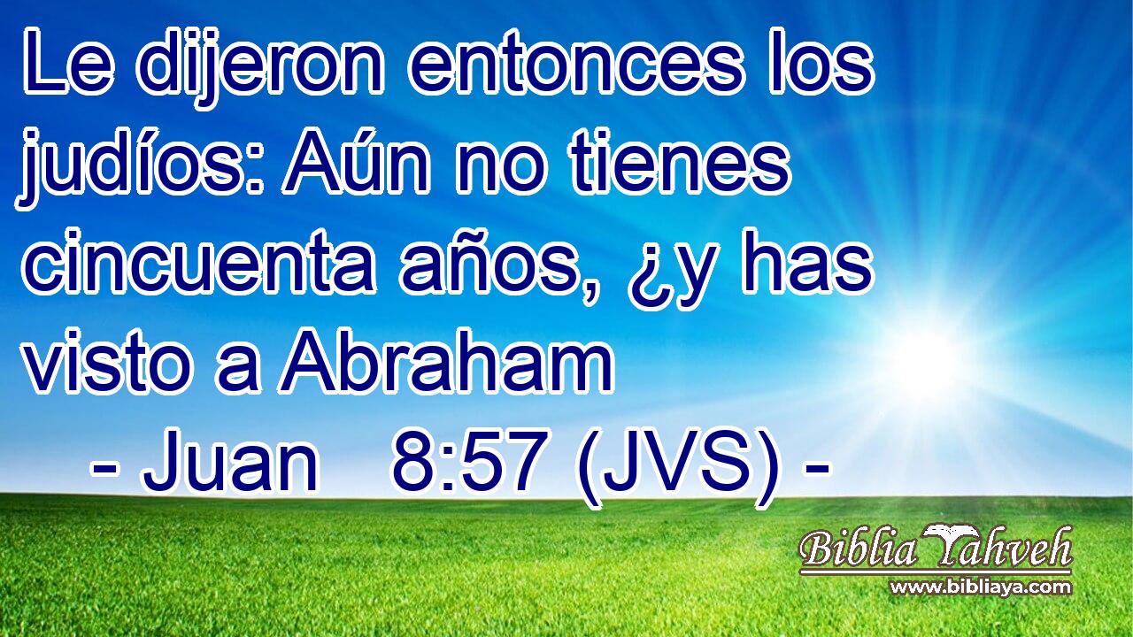 Le dijeron entonces los judíos: Aún no tienes cincuenta años, ¿y has visto a Abraham
