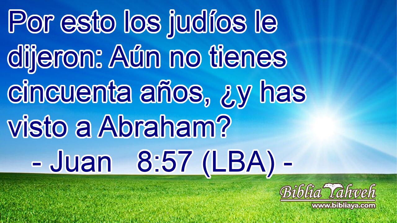 Por esto los judíos le dijeron: Aún no tienes cincuenta años, ¿y has visto a Abraham?
