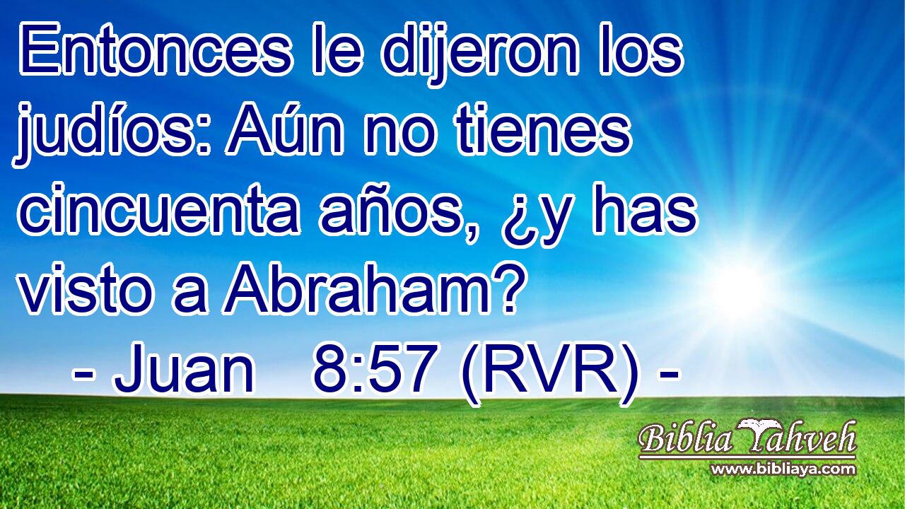 Entonces le dijeron los judíos: Aún no tienes cincuenta años, ¿y has visto a Abraham?