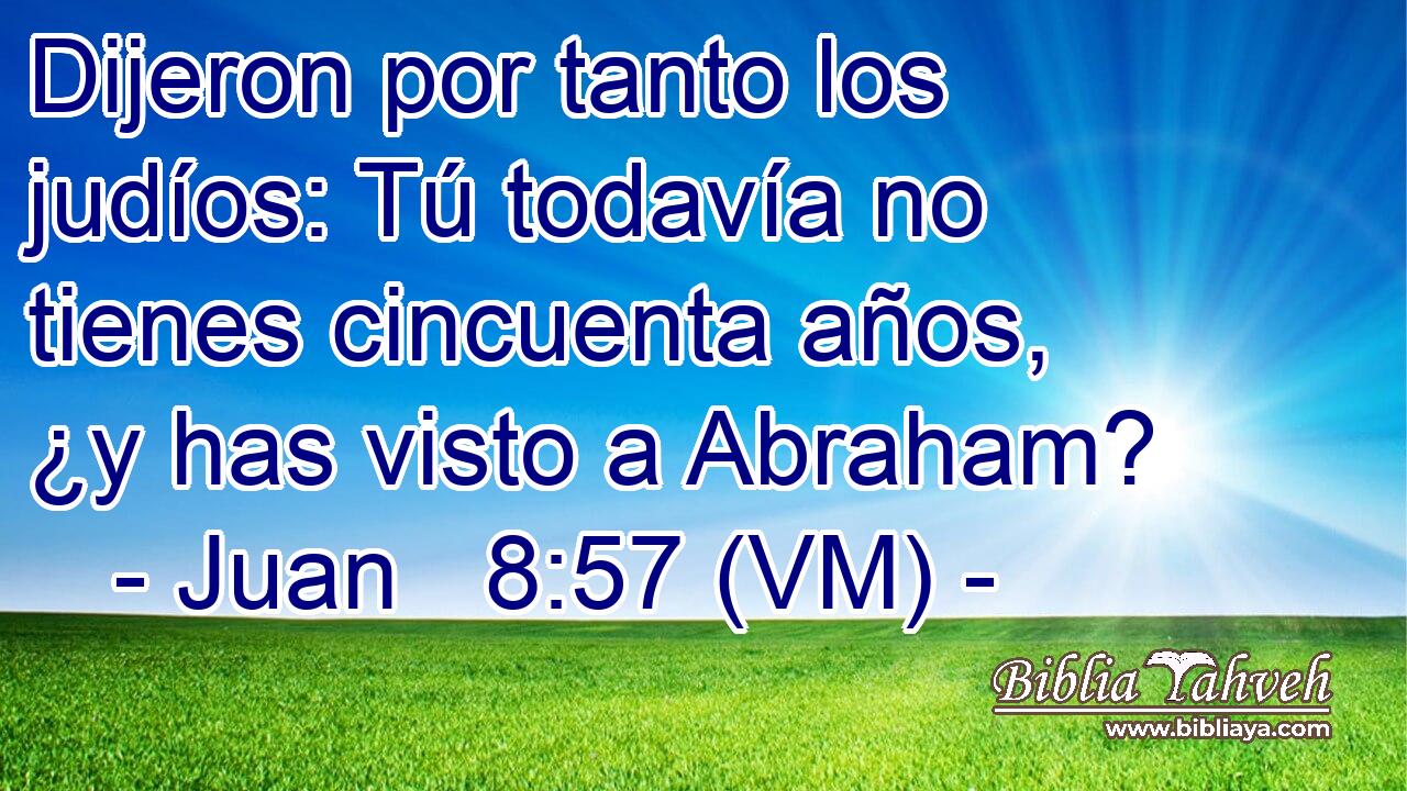  Dijeron por tanto los judíos: Tú todavía no tienes cincuenta años, ¿y has visto a Abraham? 
