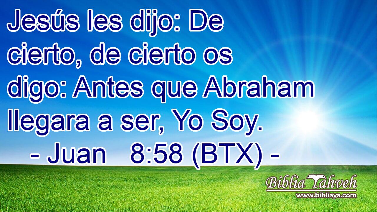Jesús les dijo: De cierto, de cierto os digo: Antes que Abraham llegara a ser, Yo Soy.