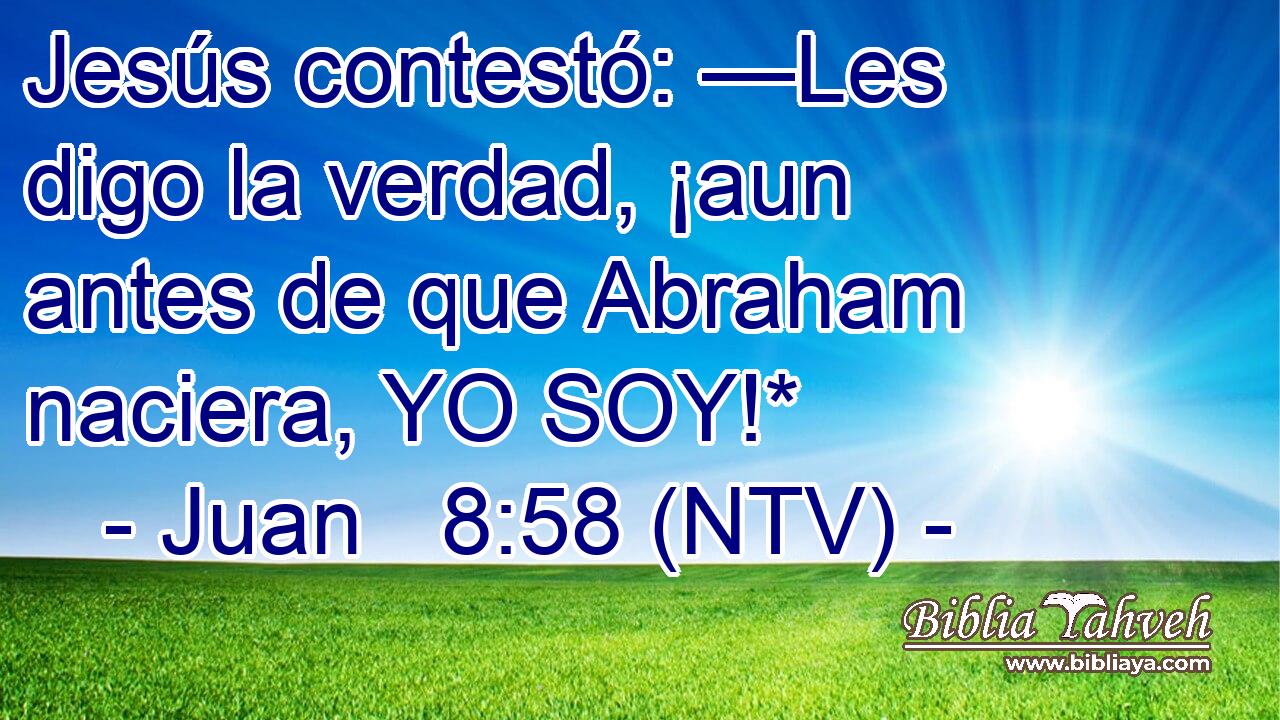 Jesús contestó: —Les digo la verdad, ¡aun antes de que Abraham naciera, YO SOY!*