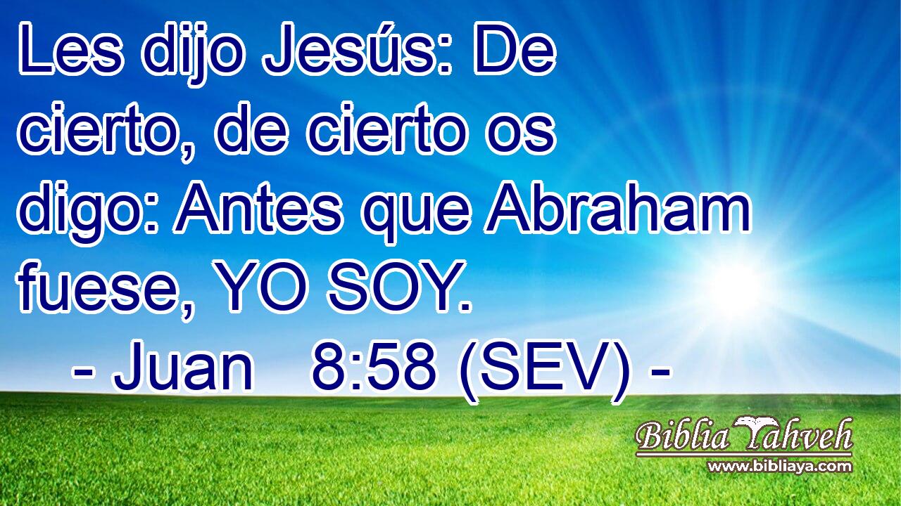 Les dijo Jesús: De cierto, de cierto os digo: Antes que Abraham fuese, YO SOY.