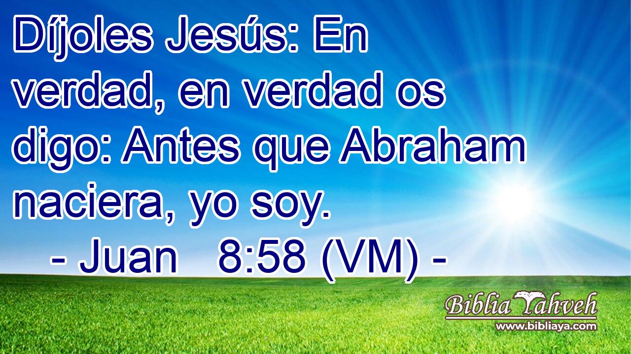  Díjoles Jesús: En verdad, en verdad os digo: Antes que Abraham naciera, yo soy. 