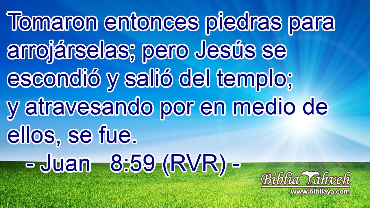 Tomaron entonces piedras para arrojárselas; pero Jesús se escondió y salió del templo; y atravesando por en medio de ellos, se fue.