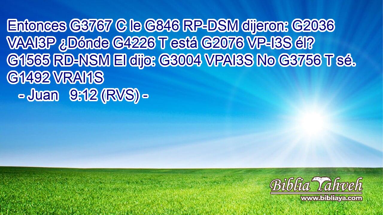 Entonces G3767 C le G846 RP-DSM dijeron: G2036 VAAI3P ¿Dónde G4226 T está G2076 VP-I3S él? G1565 RD-NSM El dijo: G3004 VPAI3S No G3756 T sé. G1492 VRAI1S 