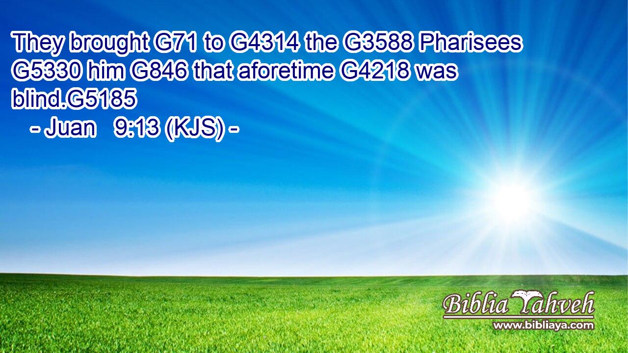 They brought G71 to G4314 the G3588 Pharisees G5330 him G846 that aforetime G4218 was blind.G5185