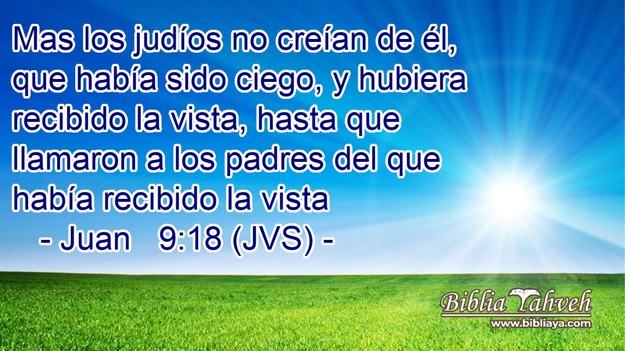 Mas los judíos no creían de él, que había sido ciego, y hubiera recibido la vista, hasta que llamaron a los padres del que había recibido la vista