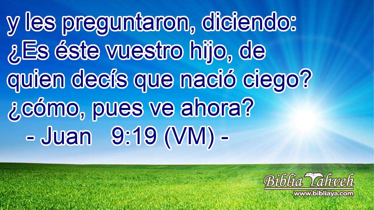  y les preguntaron, diciendo: ¿Es éste vuestro hijo, de quien decís que nació ciego? ¿cómo, pues ve ahora? 