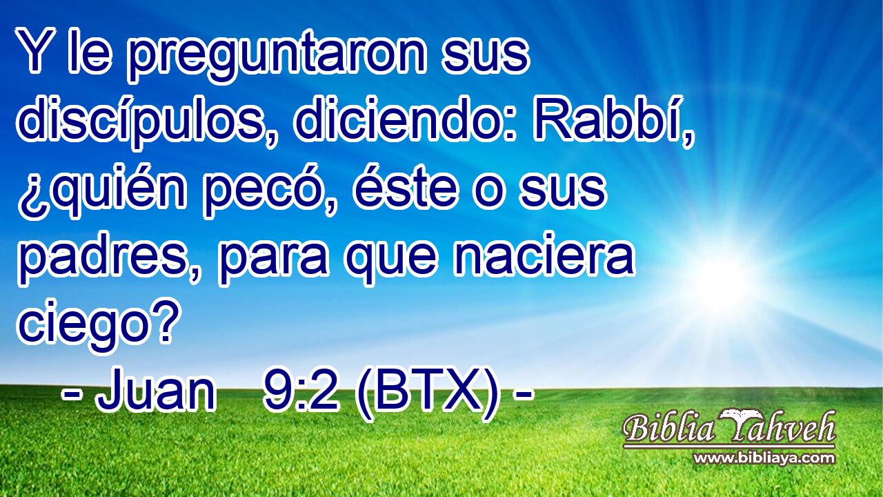Y le preguntaron sus discípulos, diciendo: Rabbí, ¿quién pecó, éste o sus padres, para que naciera ciego?