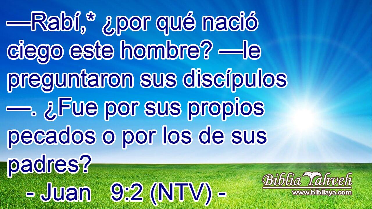 —Rabí,* ¿por qué nació ciego este hombre? —le preguntaron sus discípulos —. ¿Fue por sus propios pecados o por los de sus padres?